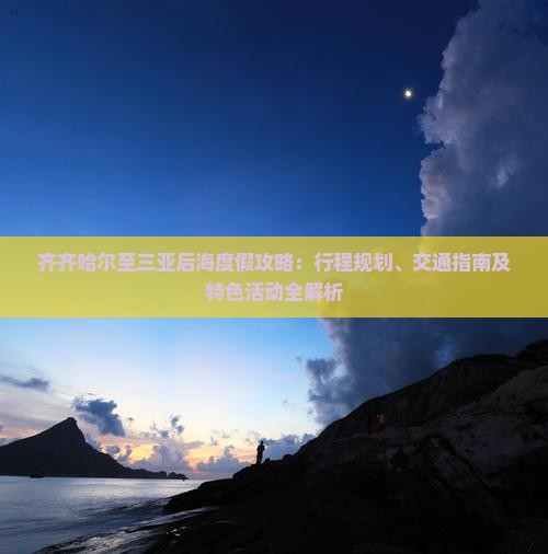 齐齐哈尔至三亚后海度假攻略：行程规划、交通指南及特色活动全解析