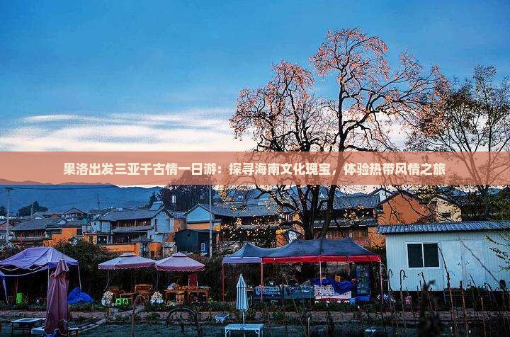 果洛出发三亚千古情一日游：探寻海南文化瑰宝，体验热带风情之旅