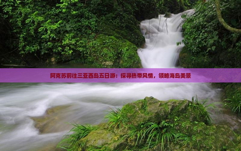 阿克苏前往三亚西岛五日游：探寻热带风情，领略海岛美景