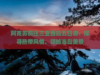 阿克苏前往三亚西岛五日游：探寻热带风情，领略海岛美景