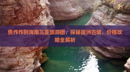 焦作作到海南三亚旅游团，探秘崖洲古城，价格攻略全解析