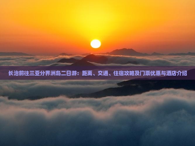 长治前往三亚分界洲岛二日游：距离、交通、住宿攻略及门票优惠与酒店介绍