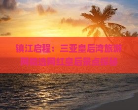镇江启程：三亚皇后湾旅游网精选网红皇后景点探秘