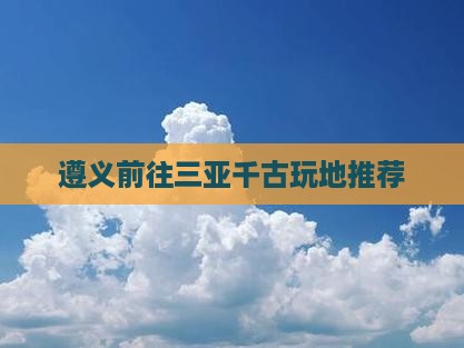 遵义前往三亚千古玩地推荐