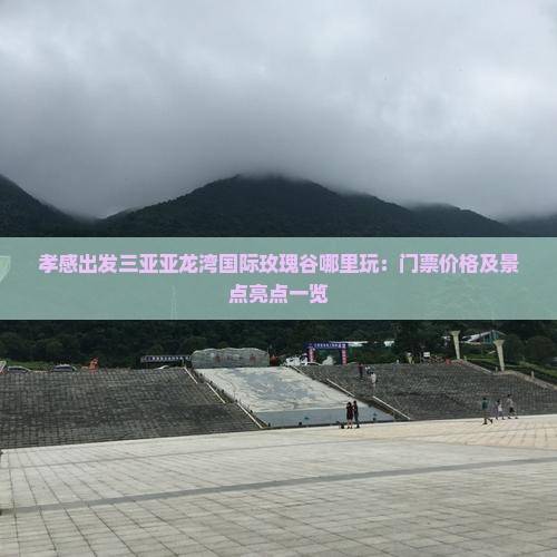 孝感出发三亚亚龙湾国际玫瑰谷哪里玩：门票价格及景点亮点一览