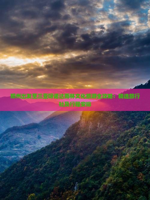 郑州出发至三亚呀诺达雨林文化旅游全攻略：精选旅行社及行程安排