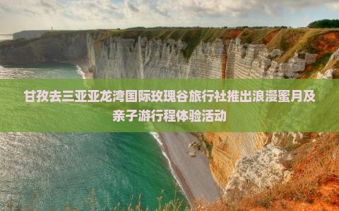 甘孜去三亚亚龙湾国际玫瑰谷旅行社推出浪漫蜜月及亲子游行程体验活动