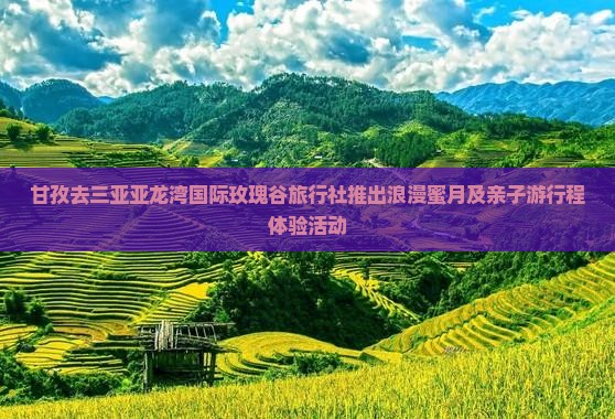 甘孜去三亚亚龙湾国际玫瑰谷旅行社推出浪漫蜜月及亲子游行程体验活动