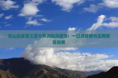 乐山出发至三亚分界洲岛深度游：一日游攻略与实用信息指南