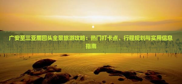 广安至三亚鹿回头全景旅游攻略：热门打卡点、行程规划与实用信息指南