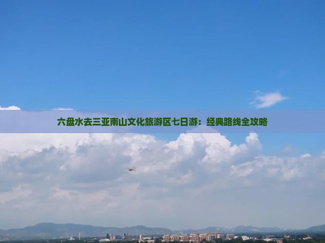 六盘水去三亚南山文化旅游区七日游：经典路线全攻略