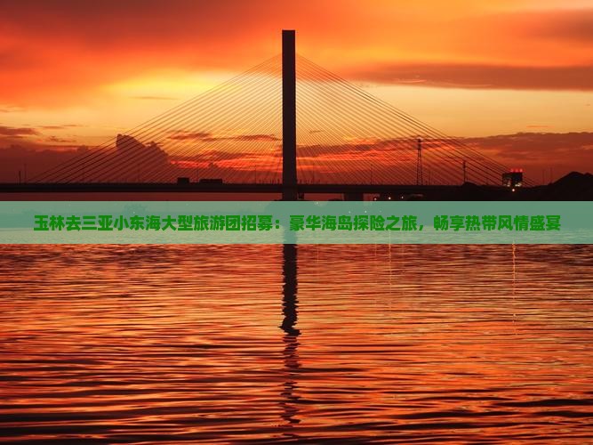 玉林去三亚小东海大型旅游团招募：豪华海岛探险之旅，畅享热带风情盛宴