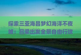 探索三亚海昌梦幻海洋不夜城：吕梁出发全景自由行攻略