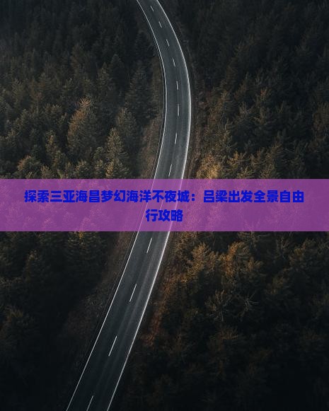 探索三亚海昌梦幻海洋不夜城：吕梁出发全景自由行攻略