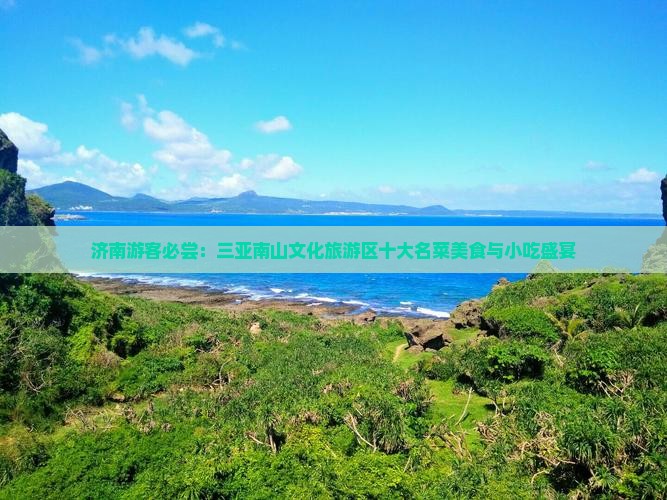 济南游客必尝：三亚南山文化旅游区十大名菜美食与小吃盛宴