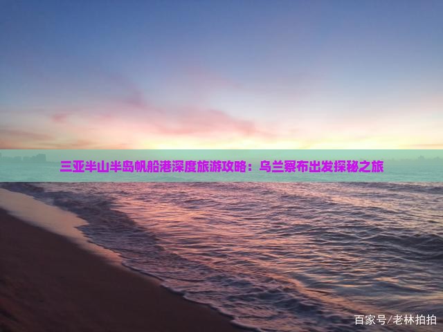 三亚半山半岛帆船港深度旅游攻略：乌兰察布出发探秘之旅