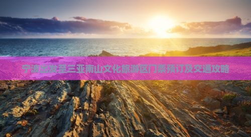 宁波出发至三亚南山文化旅游区门票预订及交通攻略