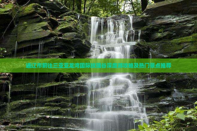 通辽市前往三亚亚龙湾国际玫瑰谷深度游攻略及热门景点推荐