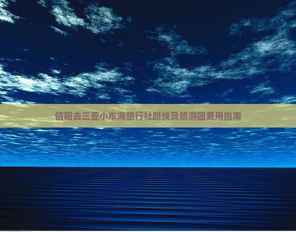 信阳去三亚小东海旅行社路线及旅游团费用指南