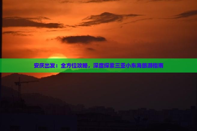 安庆出发：全方位攻略，深度探索三亚小东海旅游指南