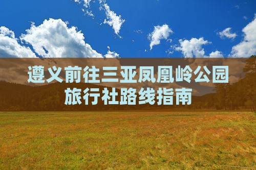 遵义前往三亚凤凰岭公园旅行社路线指南