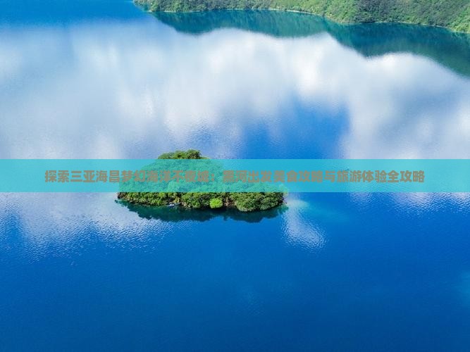 探索三亚海昌梦幻海洋不夜城：黑河出发美食攻略与旅游体验全攻略