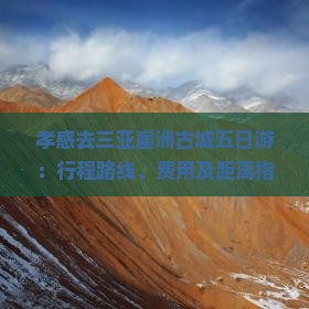 孝感去三亚崖洲古城五日游：行程路线、费用及距离指南