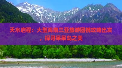 天水启程：大型海南三亚旅游团携攻略出发，探寻呆呆岛之美