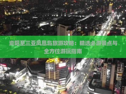 资阳至三亚凤凰岛旅游攻略：精选必游景点与全方位游玩指南