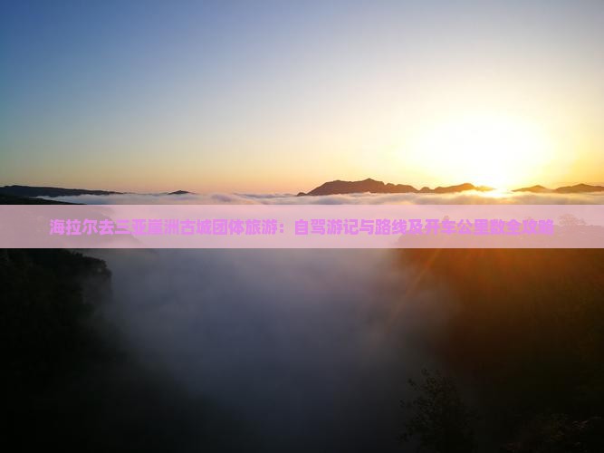 海拉尔去三亚崖洲古城团体旅游：自驾游记与路线及开车公里数全攻略