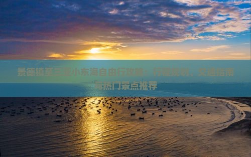 景德镇至三亚小东海自由行攻略：行程规划、交通指南与热门景点推荐