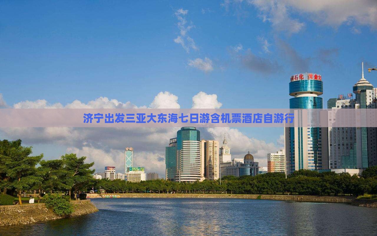 济宁出发三亚大东海七日游含机票酒店自游行