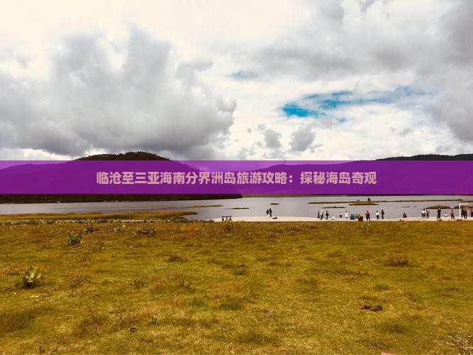 临沧至三亚海南分界洲岛旅游攻略：探秘海岛奇观