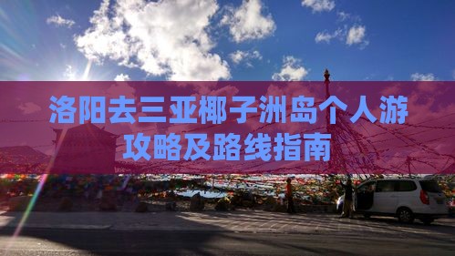 洛阳去三亚椰子洲岛个人游攻略及路线指南