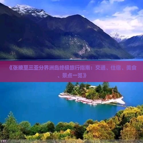 《张掖至三亚分界洲岛终极旅行指南：交通、住宿、美食、景点一览》
