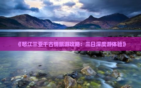《怒江三亚千古情旅游攻略：三日深度游体验》