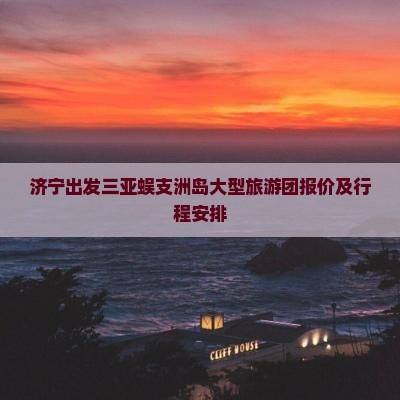 济宁出发三亚蜈支洲岛大型旅游团报价及行程安排