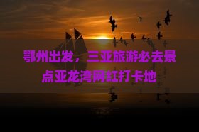 鄂州去三亚亚龙湾旅游网红地点