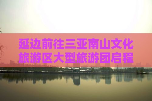 延边前往三亚南山文化旅游区大型旅游团启程