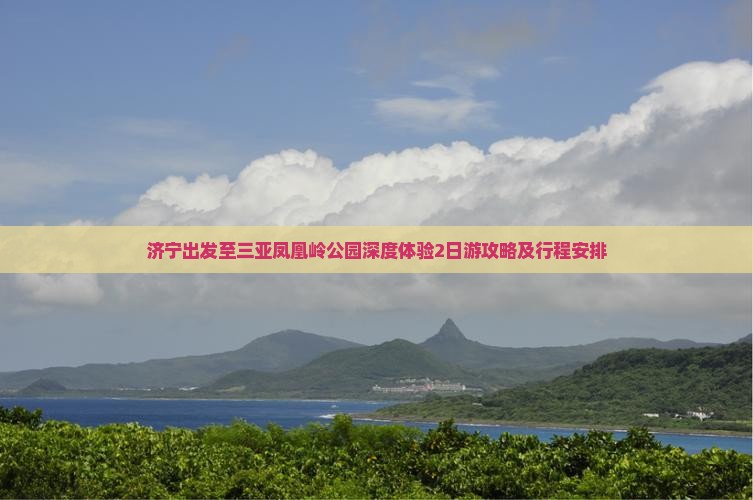 济宁出发至三亚凤凰岭公园深度体验2日游攻略及行程安排