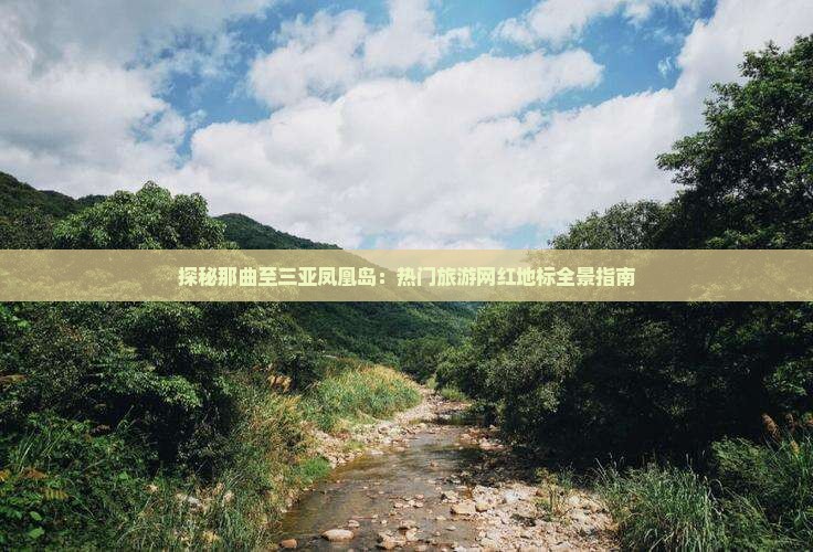 探秘那曲至三亚凤凰岛：热门旅游网红地标全景指南