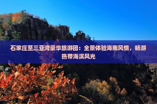 石家庄至三亚湾豪华旅游团：全景体验海南风情，畅游热带海滨风光