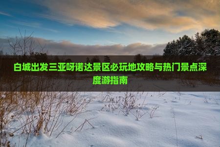 白城出发三亚呀诺达景区必玩地攻略与热门景点深度游指南 白城出发三亚呀诺达景区必玩地攻略与热门景点深度游指南