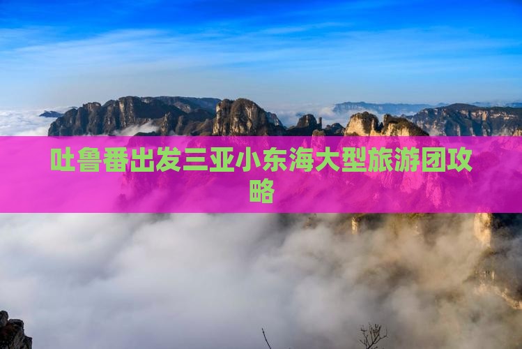 吐鲁番出发三亚小东海大型旅游团攻略