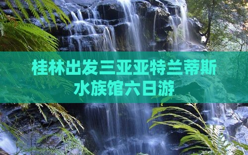 桂林出发三亚亚特兰蒂斯水族馆六日游