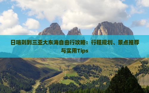日喀则到三亚大东海自由行攻略：行程规划、景点推荐与实用Tips