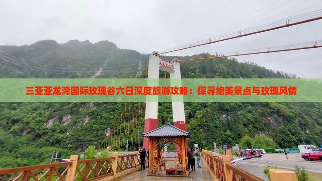 三亚亚龙湾国际玫瑰谷六日深度旅游攻略：探寻绝美景点与玫瑰风情
