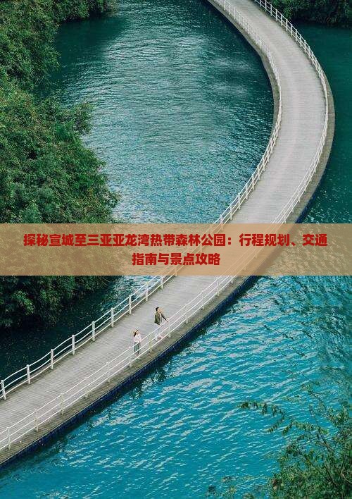 探秘宣城至三亚亚龙湾热带森林公园：行程规划、交通指南与景点攻略