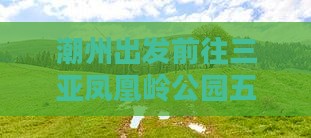 潮州出发前往三亚凤凰岭公园五日游详细攻略