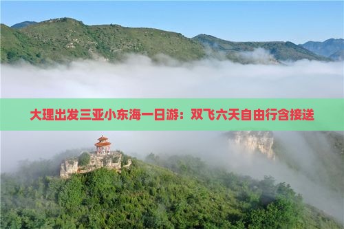 大理出发三亚小东海一日游：双飞六天自由行含接送